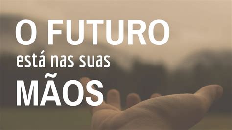 Mensagem De Motivação O Futuro Está Nas Suas Mãos Youtube