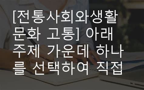 전통사회와생활문화 고통 아래 주제 가운데 하나를 선택하여 직접 답사하고 답사 후 느낀 소감과 현대적 의미를 정리할 것