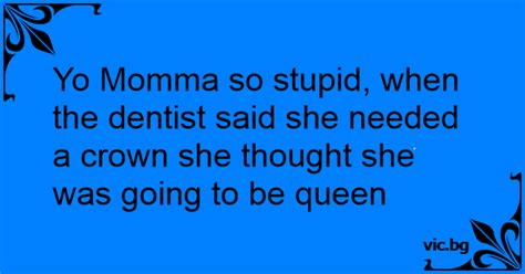 Yo Momma So Stupid When The Dentist Said She Needed A Crown She Thought She Was Going To Be Queen