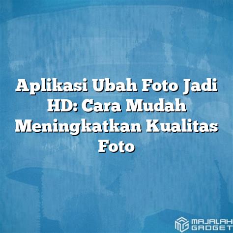 Simak Cara Meningkatkan Kualitas Foto Jadi Hd Terbaik