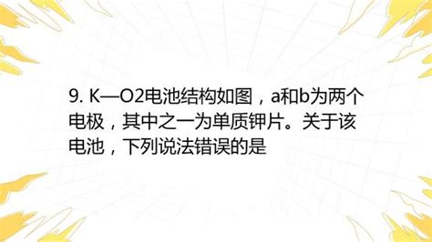 9 K—o2电池结构如图，a和b为两个电极，其中之一为单质钾片。关于该电池，下列说法错误的是 A 隔膜允许k 通过，不允许o2通过 B 放电时，电流由b电极沿导线流 百度教育