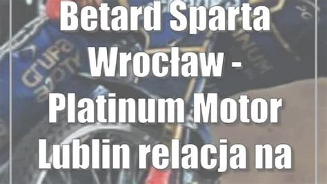 Betard Sparta Wroc Aw Platinum Motor Lublin Relacja Na Ywo Live Cda