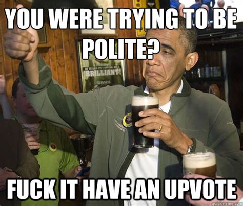 You Were Trying To Be Polite Fuck It Have An Upvote Upvoting Obama Quickmeme