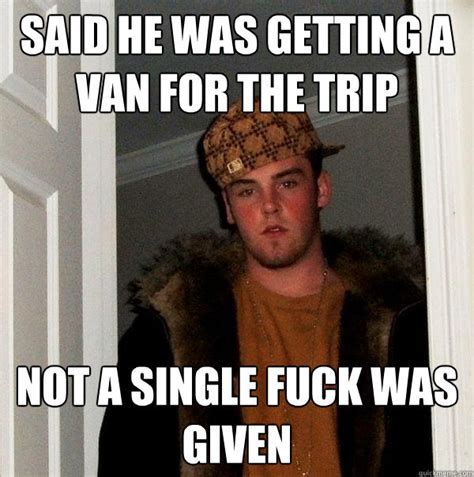 Said He Was Getting A Van For The Trip Not A Single Fuck Was Given Scumbag Steve Quickmeme