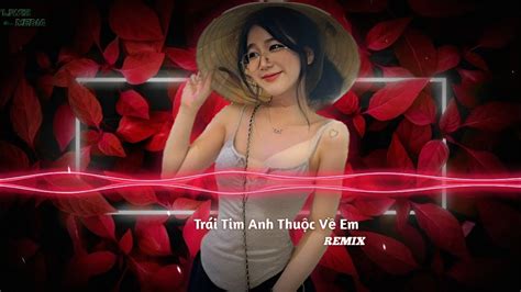 Trái Tim Anh Thuộc Về Em Remix Nhạc Remix Hot Người Ơi Lòng Anh Yêu Em Nhiều Liwiz