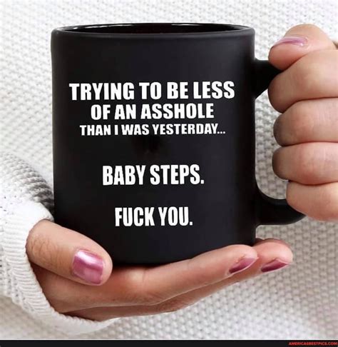 BABY STEPS FUCK YOU OF AN ASSHOLE THAN I WAS YESTERDAY TRYING TO BE LESS Americas Best