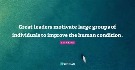 Great Leaders Motivate Large Groups Of Individuals To Improve The Huma