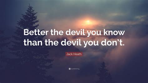 Jack Heath Quote Better The Devil You Know Than The Devil You Dont