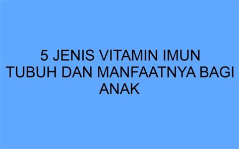 5 Jenis Vitamin Imun Tubuh Dan Manfaatnya Bagi Anak