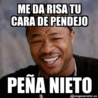 Meme Yo Dawg Me Da Risa Tu Cara De Pendejo Pe A Nieto