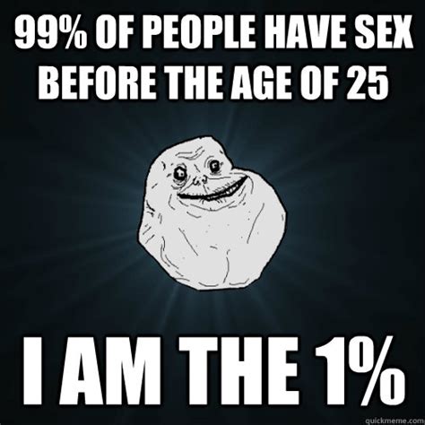 99 Of People Have Sex Before The Age Of 25 I Am The 1 Forever Alone Quickmeme