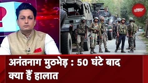 Anantnag Encounter Jammu Kashmir में 50 घंटे से मुठभेड़ जारी एक जवान