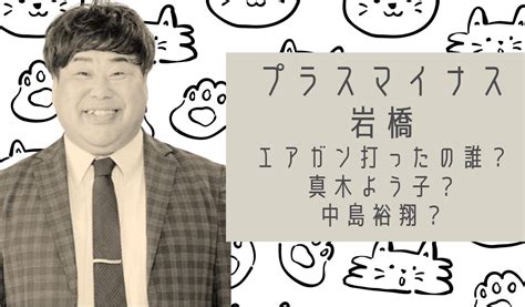 プラスマイナス岩橋をエアガンで打ったのは誰？真木よう子と中島裕翔はデマ？ お笑い芸人headline