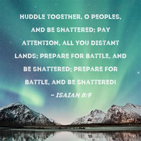 Isaiah 8:9 Huddle together, O peoples, and be shattered; pay attention