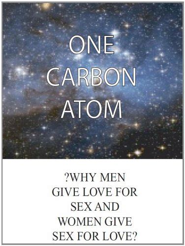 One Carbon Atom Why Men Give Love For Sex And Women Give Sex For Love By Richard D Allison