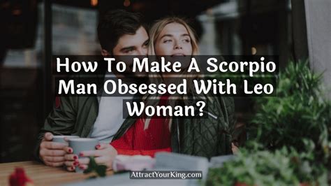 How To Make A Scorpio Man Obsessed With Leo Woman Attract Your King