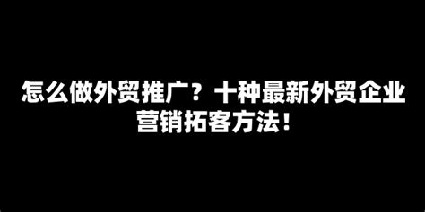 怎么做外贸推广？十种最新外贸企业营销拓客方法！【七赚网】