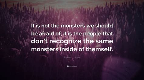 Shannon L Alder Quote It Is Not The Monsters We Should Be Afraid Of