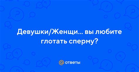 Ответы Mail: Девушки/Женщины/Мадмозели/Милфы вы любите глотать сперму?