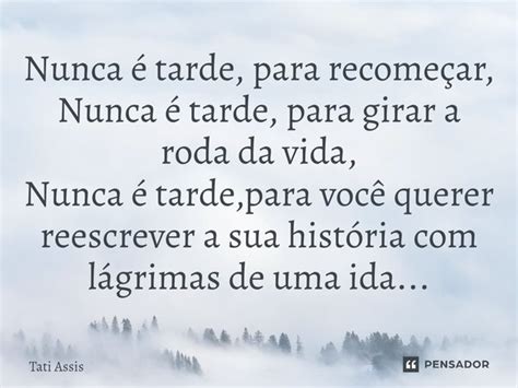 Nunca E Tarde Para Recomecar - ⁠Nunca é tarde, para recomeçar,... Tati Assis - Pensador