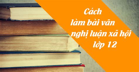 Hướng Dẫn Cách Bước Làm Bài Văn Nghị Luận Xã Hội Chi Tiết Và đầy đủ