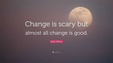 Kate White Quote Change Is Scary But Almost All Change Is Good”