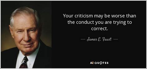 James E. Faust quote: Your criticism may be worse than the conduct you are...