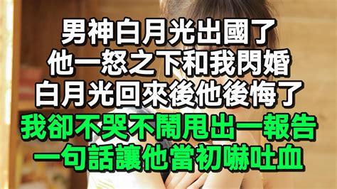 男神白月光出國了，他一怒之下和我閃婚，白月光回來後他後悔了，我卻不哭不鬧甩出一報告，一句話讓他當初嚇吐血 Youtube