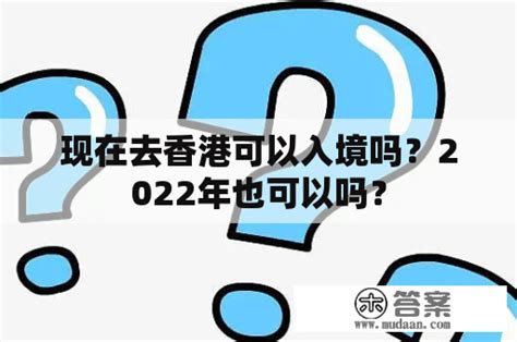 现在去香港可以入境吗？2022年也可以吗？ 木答案