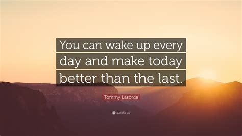 Tommy Lasorda Quote You Can Wake Up Every Day And Make Today Better