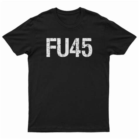 Get It Now FU45 Fuck Donald Trump T Shirt For Men S And Women S