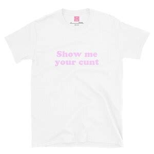 Show Me Your Cunt Slutty Dirty Naughty T Shirt Sex Clothing Naughty Gifts Graphic Tee Slutwear