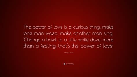 Huey Lewis Quote: “The power of love is a curious thing, make one man ...