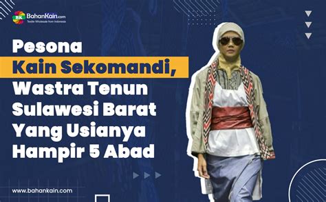 Pesona Kain Sekomandi Wastra Tenun Sulawesi Barat Yang Usianya Hampir