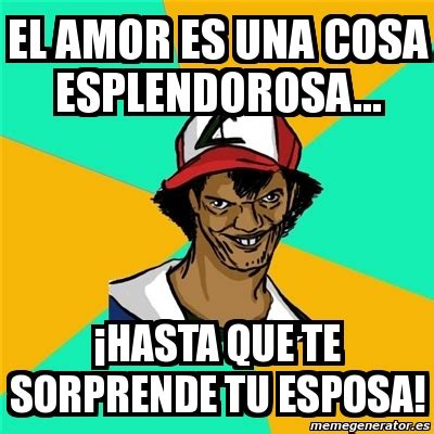 Meme Ash Pedreiro El Amor Es Una Cosa Esplendorosa Hasta Que Te