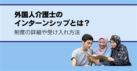 外国人介護士のインターンシップとは？制度の詳細や受け入れ方法を解説