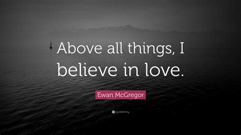 Ewan Mcgregor Quote “above All Things I Believe In Love ”