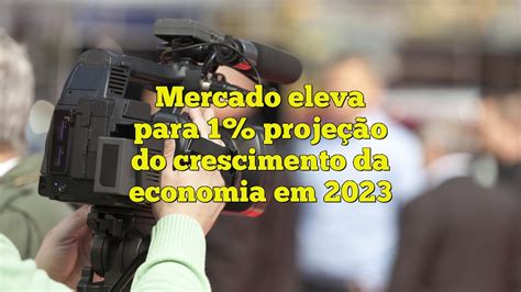 Mercado Eleva Para Proje O Do Crescimento Da Economia Em