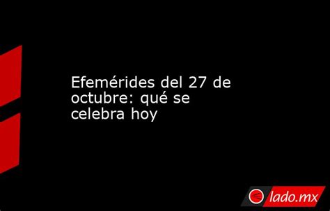 Efemérides Del 27 De Octubre Qué Se Celebra Hoy Lado Mx