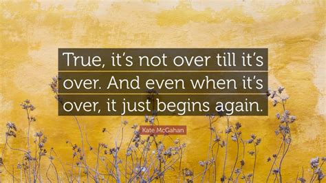 Kate Mcgahan Quote “true Its Not Over Till Its Over And Even When Its Over It Just Begins