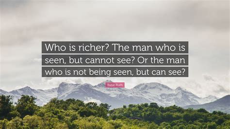 Babe Ruth Quote Who Is Richer The Man Who Is Seen But Cannot See