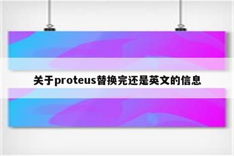 关于proteus替换完还是英文的信息 Proteus相关 Proteus8软件proteus软件