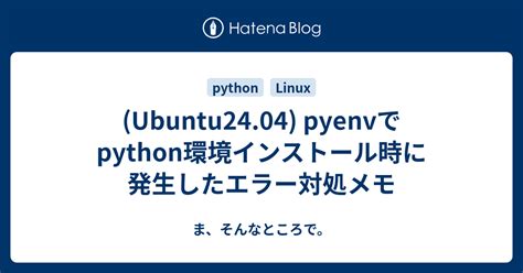 Ubuntu2404 Pyenvでpython環境インストール時に発生したエラー対処メモ ま、そんなところで。