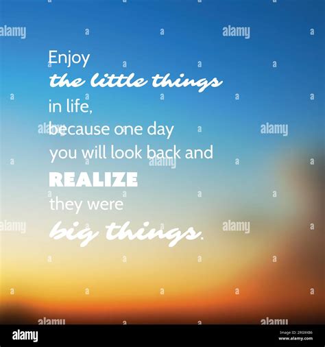 Enjoy The Little Things In Life Because One Day Youll Look Back And Realize They Were The Big