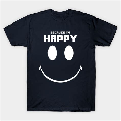 Because Im Happy Because Im Happy T Shirt Teepublic