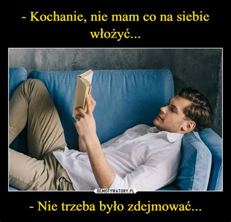 Kochanie nie mam co na siebie włożyć Nie trzeba było zdejmować