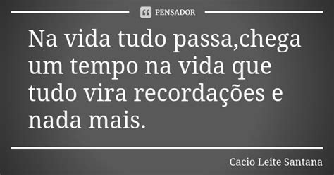 Na Vida Tudo Passa Chega Um Tempo Na Cacio Leite Santana Pensador