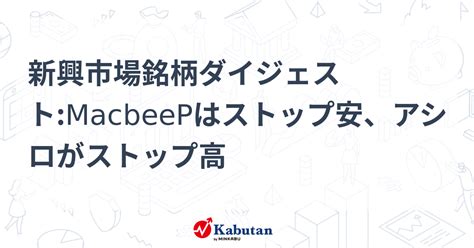 新興市場銘柄ダイジェストmacbeepはストップ安、アシロがストップ高 個別株 株探ニュース