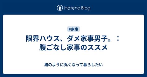 限界ハウス、ダメ家事男子。：腹ごなし家事のススメ 猫のように丸くなって暮らしたい