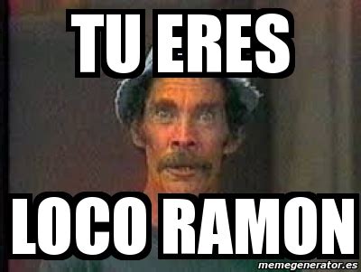 Meme Personalizado Tu Eres Loco Ramon 4086779